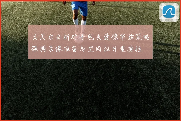 戈贝尔分析对手包夹爱德华兹策略强调录像准备与空间拉开重要性