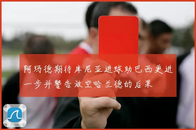 阿玛德期待库尼亚进球助巴西更进一步并警告放空哈兰德的后果