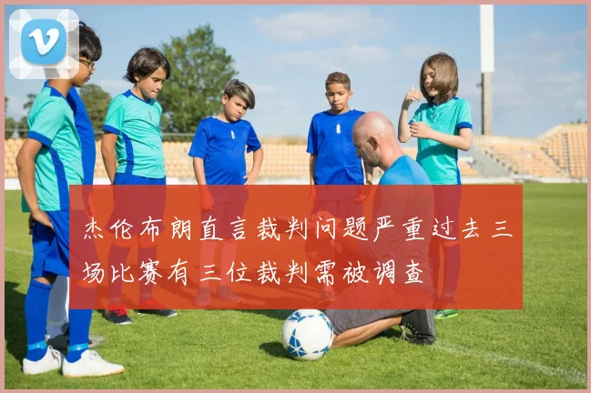 杰伦布朗直言裁判问题严重过去三场比赛有三位裁判需被调查