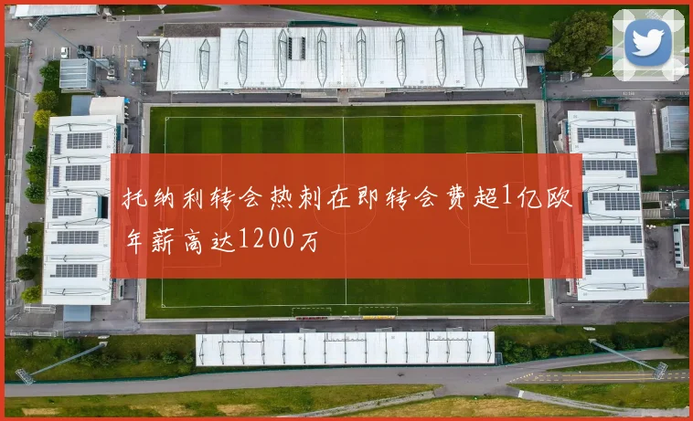 托纳利转会热刺在即转会费超1亿欧年薪高达1200万