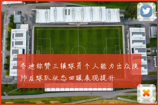 乔迪称赞三镇球员个人能力出众换帅后球队状态回暖表现提升