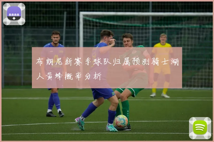 布朗尼新赛季球队归属预测骑士湖人黄蜂概率分析