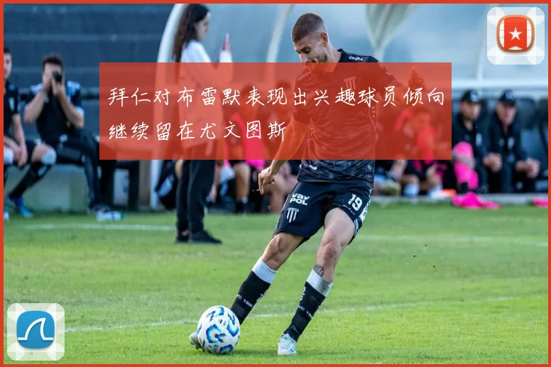 拜仁对布雷默表现出兴趣球员倾向继续留在尤文图斯