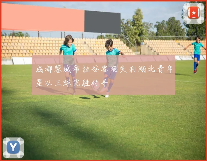 成都蓉城希拉谷客场失利湖北青年星以三球完胜对手