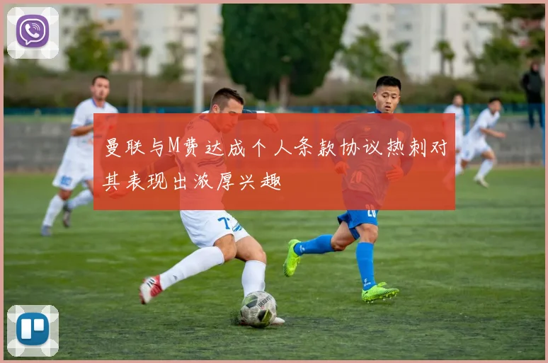 曼联与M费达成个人条款协议热刺对其表现出浓厚兴趣