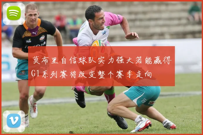 莫布里自信球队实力强大若能赢得G1系列赛将改变整个赛季走向