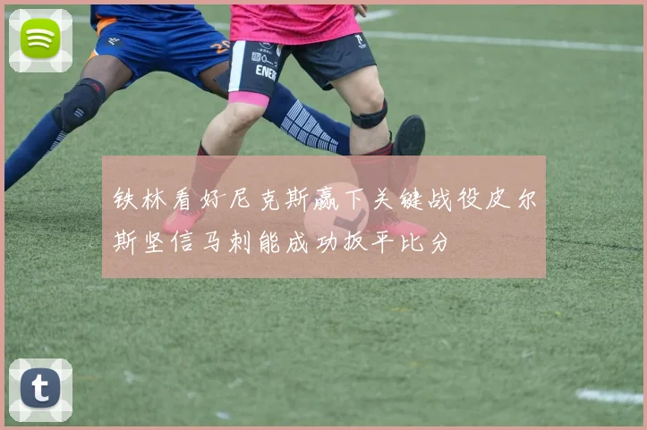 铁林看好尼克斯赢下关键战役皮尔斯坚信马刺能成功扳平比分