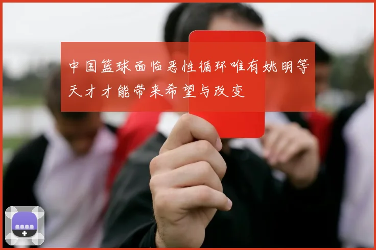 中国篮球面临恶性循环唯有姚明等天才才能带来希望与改变