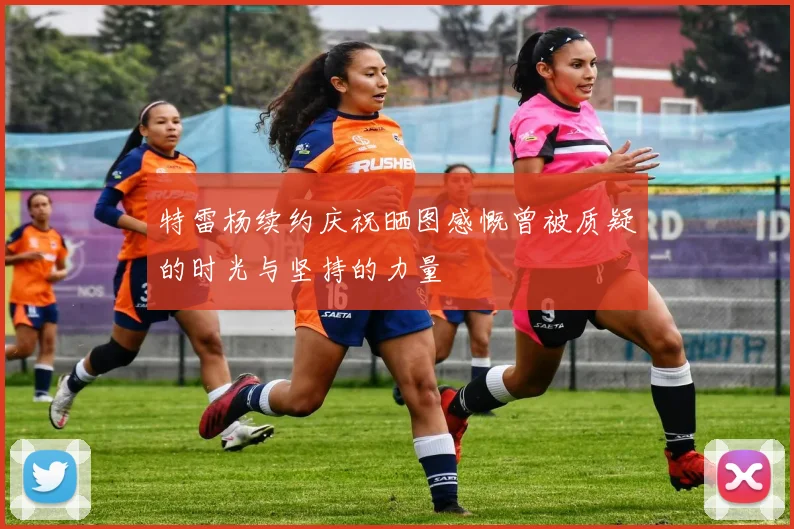 特雷杨续约庆祝晒图感慨曾被质疑的时光与坚持的力量