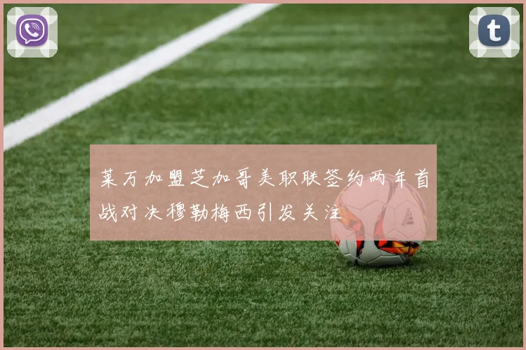 莱万加盟芝加哥美职联签约两年首战对决穆勒梅西引发关注