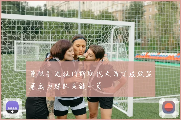 曼联引进拉门斯取代大马丁成效显著成为球队关键一员